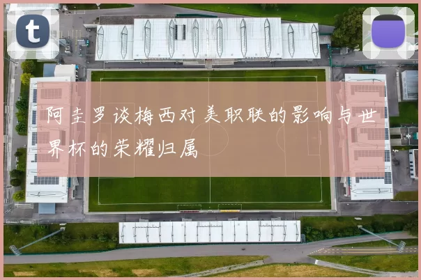 阿圭罗谈梅西对美职联的影响与世界杯的荣耀归属