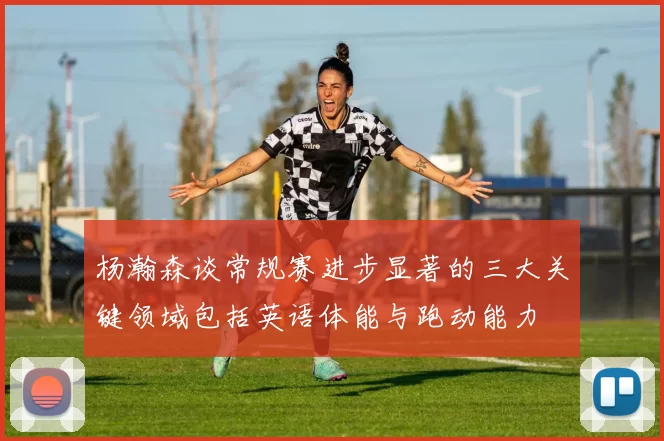 杨瀚森谈常规赛进步显著的三大关键领域包括英语体能与跑动能力