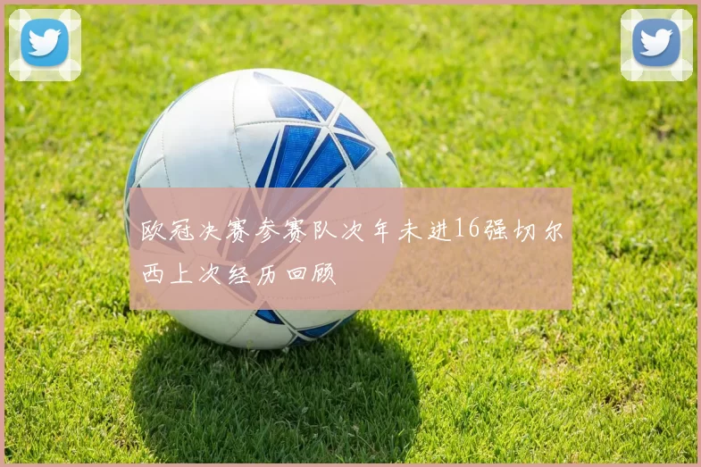 欧冠决赛参赛队次年未进16强切尔西上次经历回顾