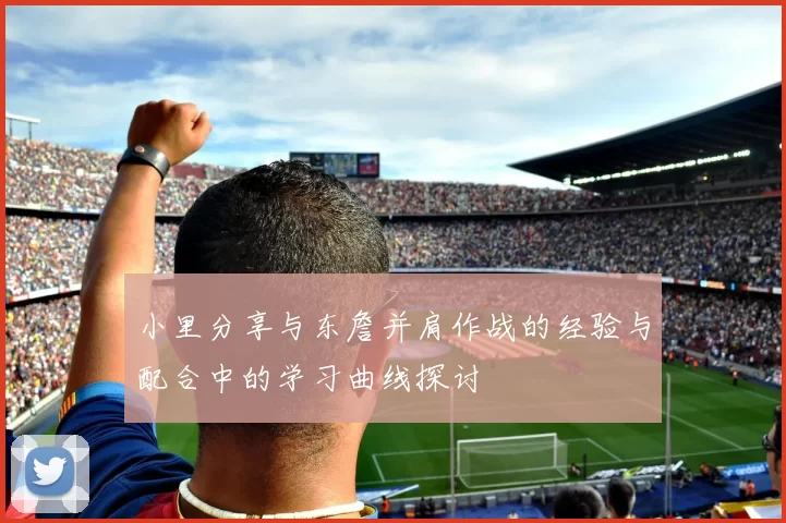 小里分享与东詹并肩作战的经验与配合中的学习曲线探讨