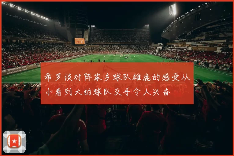 希罗谈对阵家乡球队雄鹿的感受从小看到大的球队交手令人兴奋