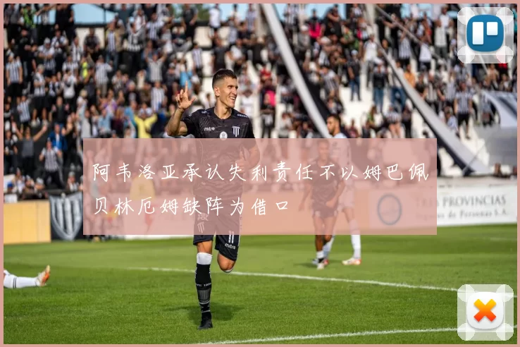 阿韦洛亚承认失利责任不以姆巴佩贝林厄姆缺阵为借口