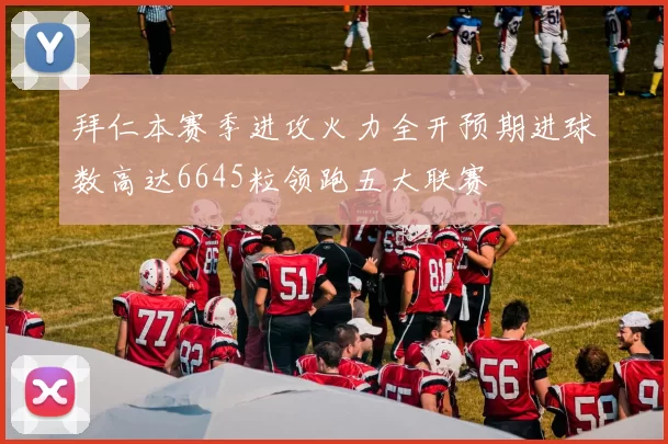 拜仁本赛季进攻火力全开预期进球数高达6645粒领跑五大联赛
