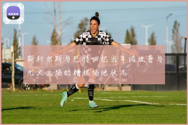 斯科尔斯与巴特回忆当年诺坎普与尤文主场的糟糕场地状况
