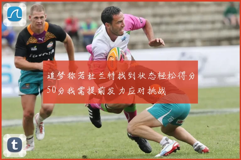 追梦称若杜兰特找到状态轻松得分50分我需提前发力应对挑战