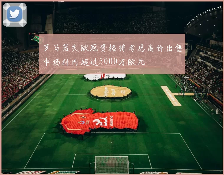 罗马若失欧冠资格将考虑高价出售中场科内超过5000万欧元