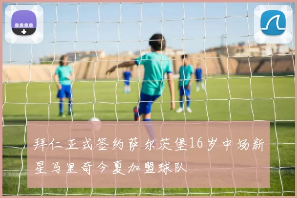 拜仁正式签约萨尔茨堡16岁中场新星马里奇今夏加盟球队