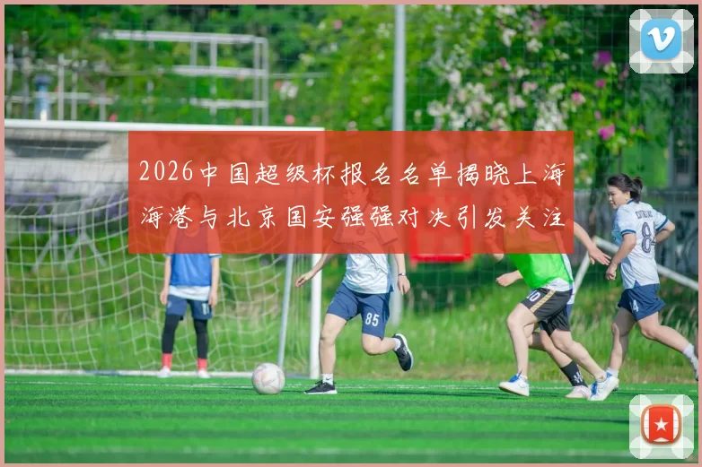 2026中国超级杯报名名单揭晓上海海港与北京国安强强对决引发关注