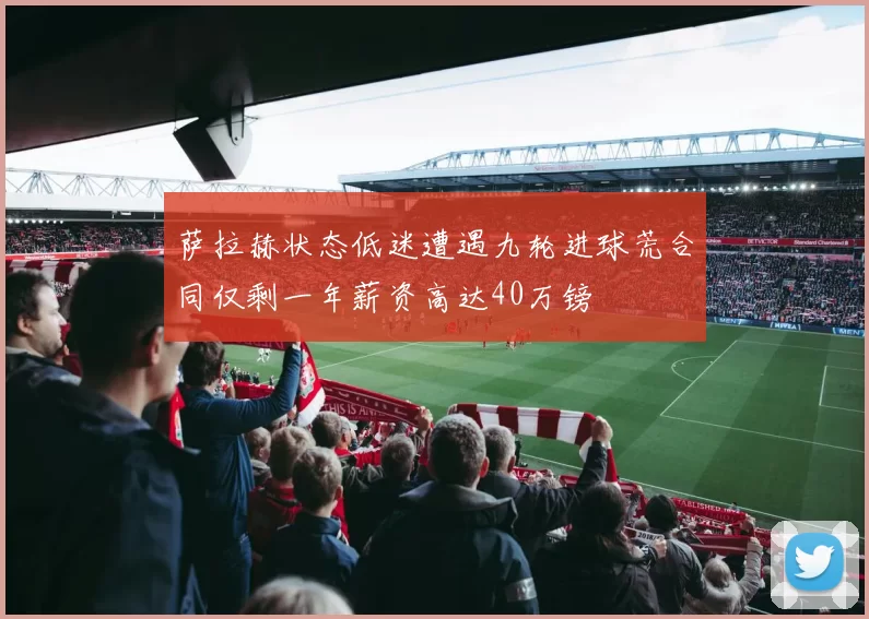 萨拉赫状态低迷遭遇九轮进球荒合同仅剩一年薪资高达40万镑