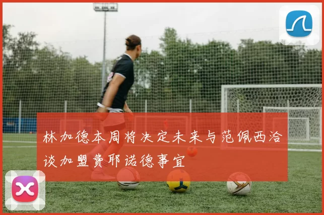林加德本周将决定未来与范佩西洽谈加盟费耶诺德事宜