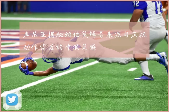 库尼亚揭秘姆伯莫绰号来源与庆祝动作背后的冲浪灵感