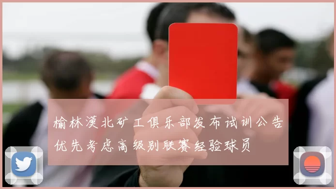 榆林漠北矿工俱乐部发布试训公告优先考虑高级别联赛经验球员