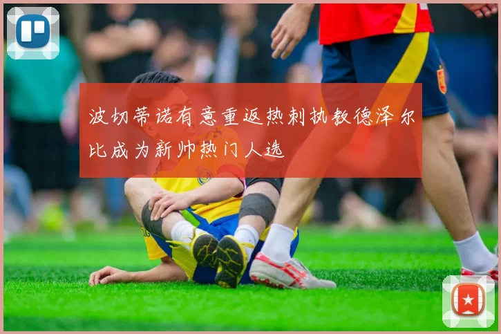 波切蒂诺有意重返热刺执教德泽尔比成为新帅热门人选