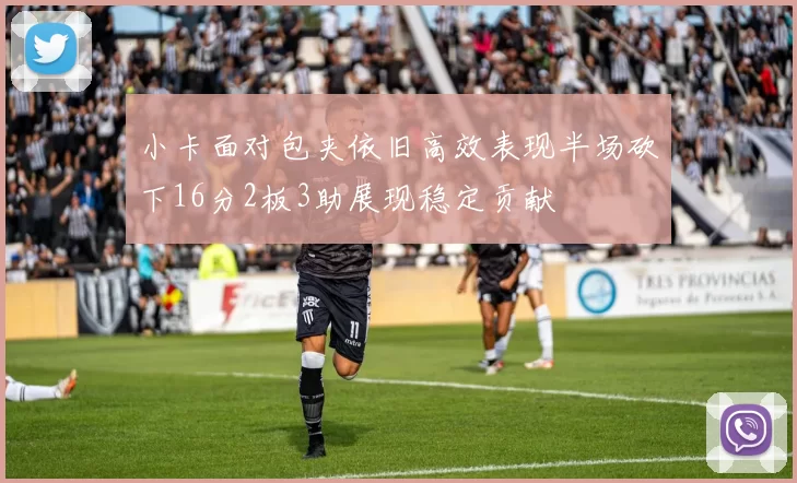 小卡面对包夹依旧高效表现半场砍下16分2板3助展现稳定贡献