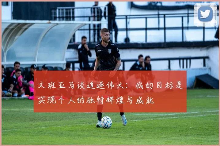 文班亚马谈追逐伟大：我的目标是实现个人的独特辉煌与成就