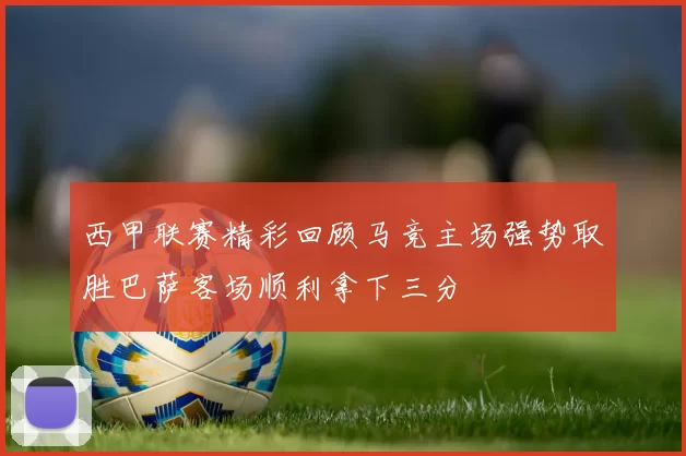 西甲联赛精彩回顾马竞主场强势取胜巴萨客场顺利拿下三分