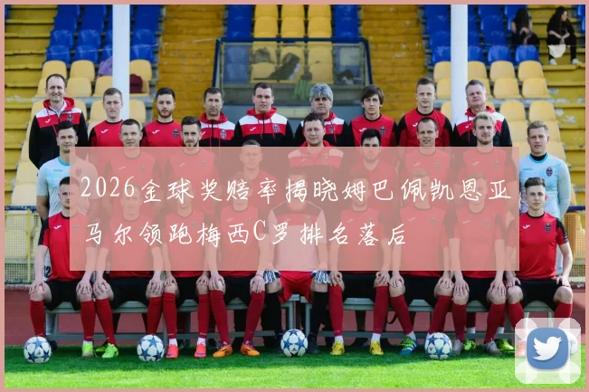 2026金球奖赔率揭晓姆巴佩凯恩亚马尔领跑梅西C罗排名落后