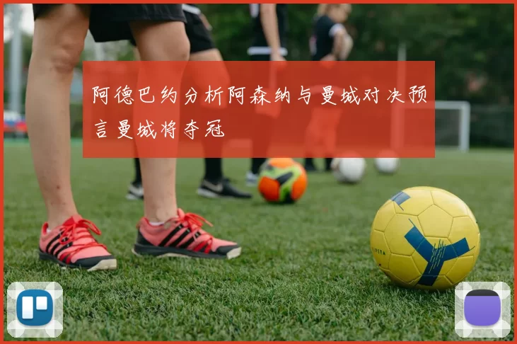 阿德巴约分析阿森纳与曼城对决预言曼城将夺冠