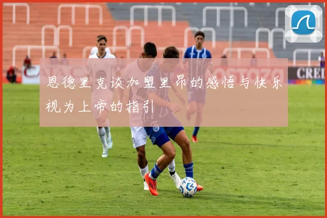 恩德里克谈加盟里昂的感悟与快乐视为上帝的指引