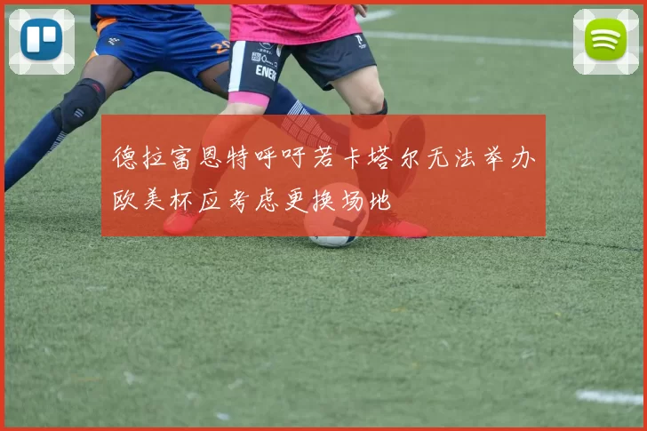 德拉富恩特呼吁若卡塔尔无法举办欧美杯应考虑更换场地