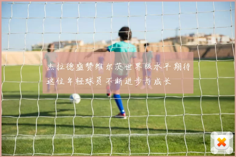 杰拉德盛赞维尔茨世界级水平期待这位年轻球员不断进步与成长