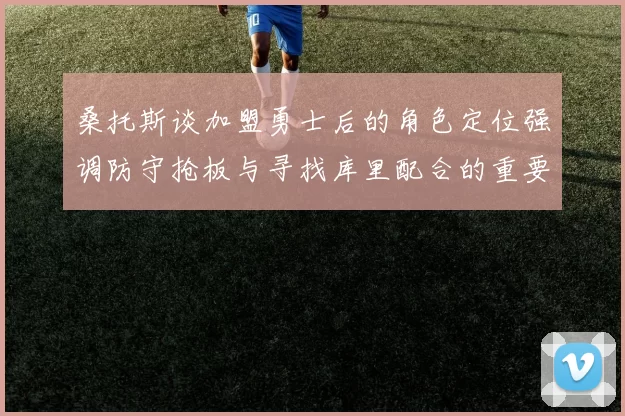 桑托斯谈加盟勇士后的角色定位强调防守抢板与寻找库里配合的重要性