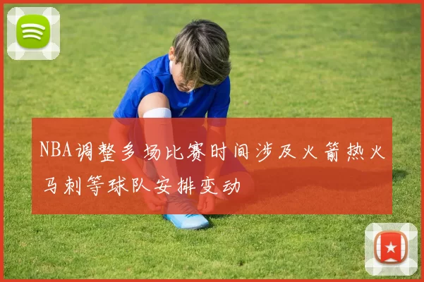 NBA调整多场比赛时间涉及火箭热火马刺等球队安排变动
