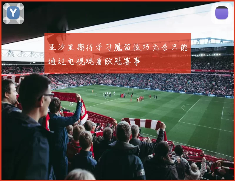 亚沙里期待学习魔笛技巧无奈只能通过电视观看欧冠赛事