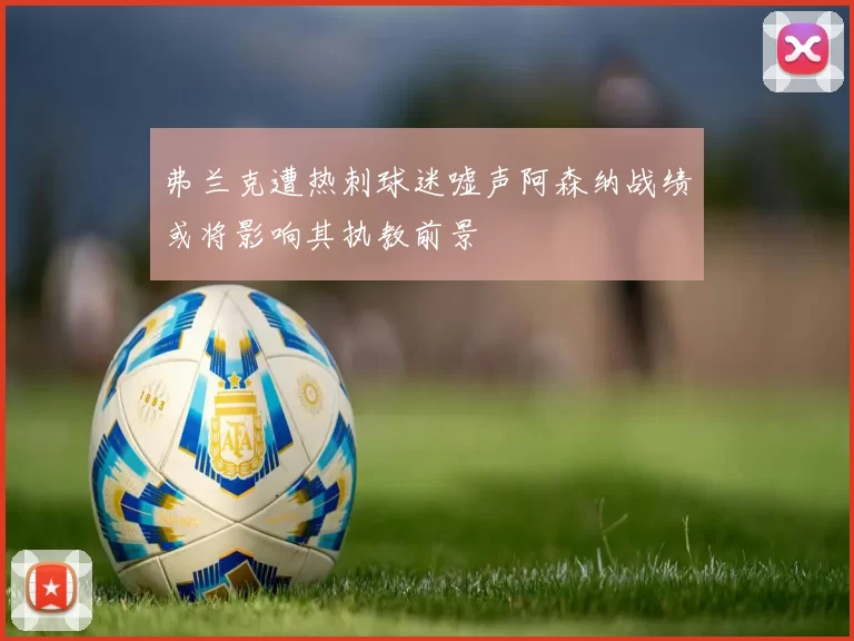 弗兰克遭热刺球迷嘘声阿森纳战绩或将影响其执教前景
