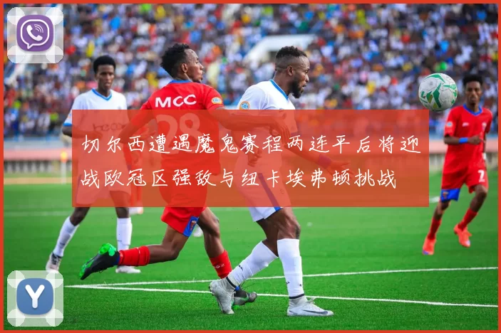 切尔西遭遇魔鬼赛程两连平后将迎战欧冠区强敌与纽卡埃弗顿挑战