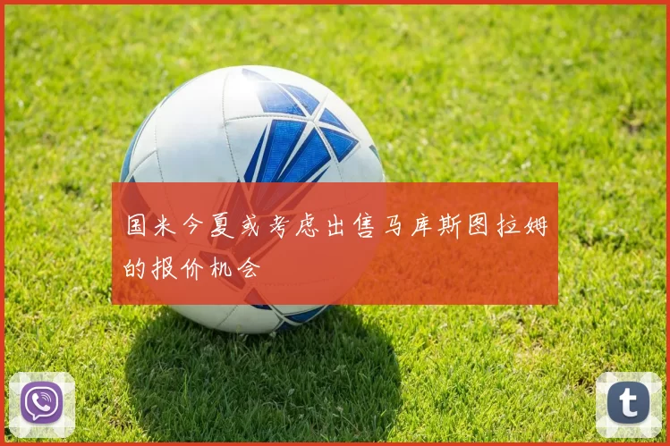 国米今夏或考虑出售马库斯图拉姆的报价机会